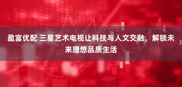 盈富优配 三星艺术电视让科技与人文交融，解锁未来理想品质生活