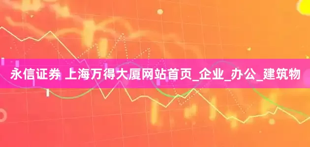 永信证券 上海万得大厦网站首页_企业_办公_建筑物