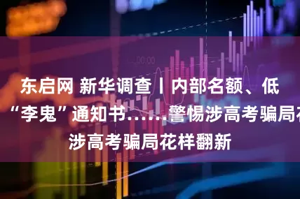东启网 新华调查丨内部名额、低分高录、“李鬼”通知书……警惕涉高考骗局花样翻新