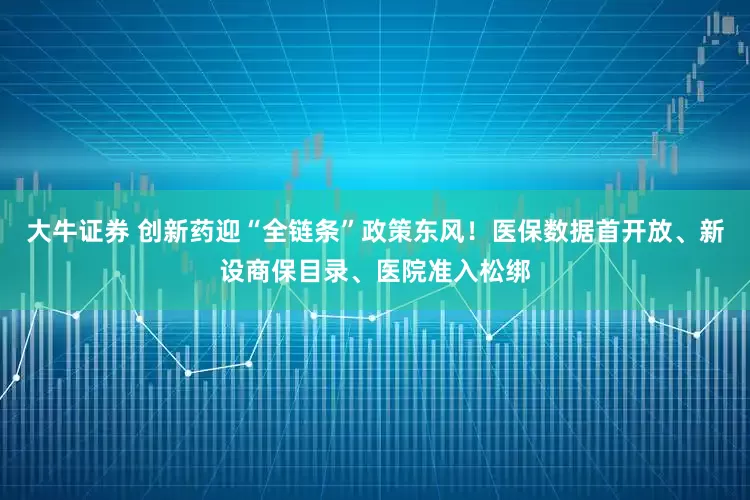 大牛证券 创新药迎“全链条”政策东风！医保数据首开放、新设商保目录、医院准入松绑