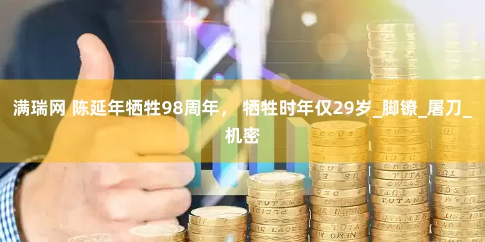满瑞网 陈延年牺牲98周年， 牺牲时年仅29岁_脚镣_屠刀_机密