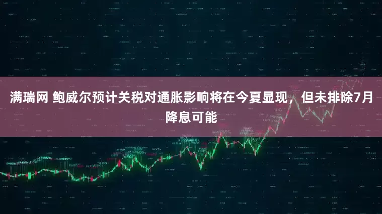 满瑞网 鲍威尔预计关税对通胀影响将在今夏显现,但未排除7月降息可能