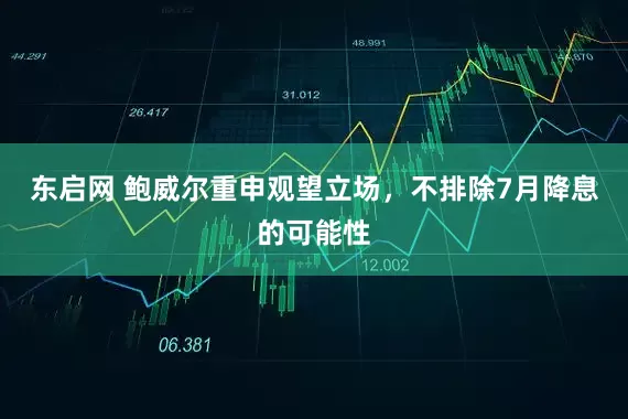 东启网 鲍威尔重申观望立场，不排除7月降息的可能性