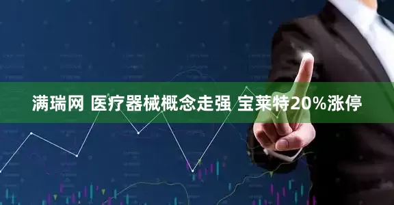 满瑞网 医疗器械概念走强 宝莱特20%涨停