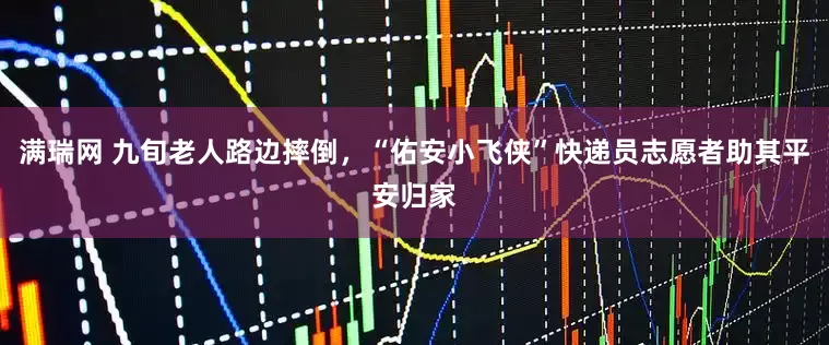 满瑞网 九旬老人路边摔倒，“佑安小飞侠”快递员志愿者助其平安归家