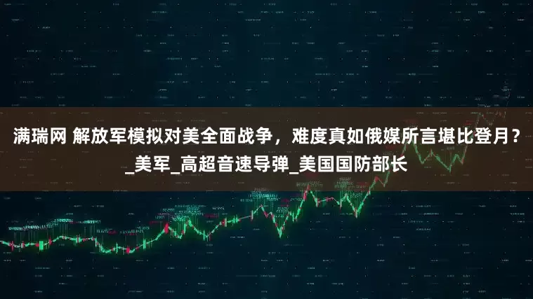 满瑞网 解放军模拟对美全面战争，难度真如俄媒所言堪比登月？_美军_高超音速导弹_美国国防部长