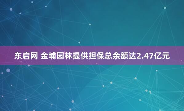 东启网 金埔园林提供担保总余额达2.47亿元