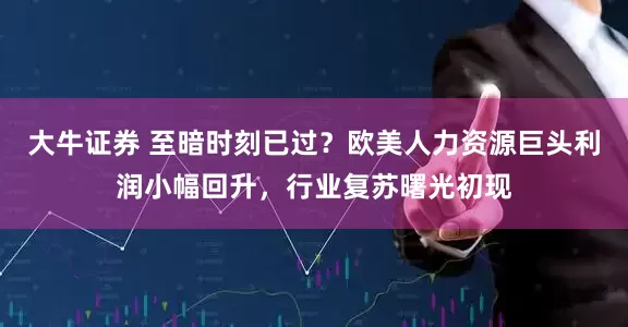 大牛证券 至暗时刻已过？欧美人力资源巨头利润小幅回升，行业复苏曙光初现