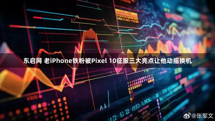 东启网 老iPhone铁粉被Pixel 10征服三大亮点让他动摇换机