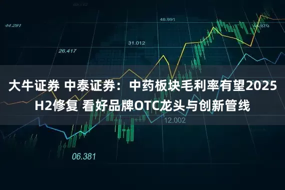 大牛证券 中泰证券：中药板块毛利率有望2025H2修复 看好品牌OTC龙头与创新管线