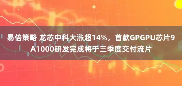 易倍策略 龙芯中科大涨超14%，首款GPGPU芯片9A1000研发完成将于三季度交付流片
