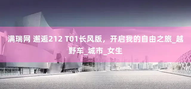 满瑞网 邂逅212 T01长风版，开启我的自由之旅_越野车_城市_女生