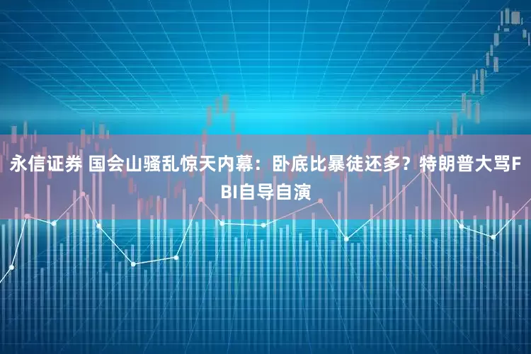 永信证券 国会山骚乱惊天内幕:卧底比暴徒还多?特朗普大骂FBI自导自演