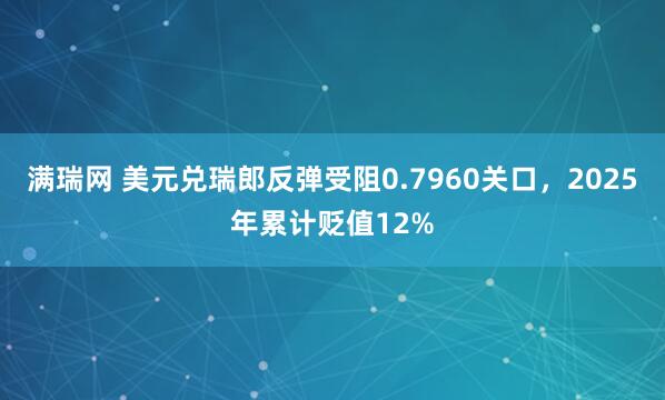 满瑞网 美元兑瑞郎反弹受阻0.7960关口，2025年累计贬值12%