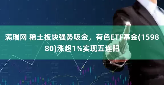 满瑞网 稀土板块强势吸金，有色ETF基金(159880)涨超1%实现五连阳
