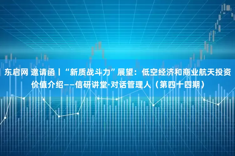 东启网 邀请函丨“新质战斗力”展望：低空经济和商业航天投资价值介绍——信研讲堂·对话管理人（第四十四期）