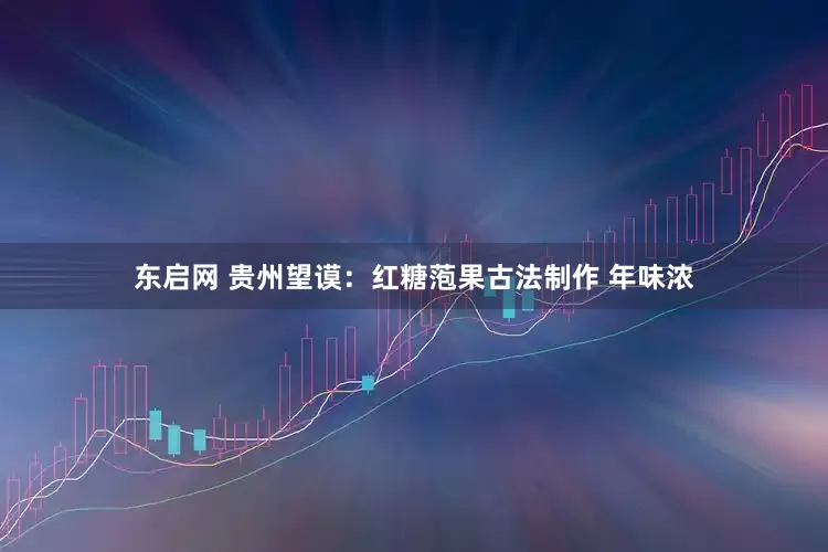 东启网 贵州望谟：红糖萢果古法制作 年味浓