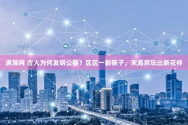满瑞网 古人为何发明公筷？区区一副筷子，宋高宗玩出新花样