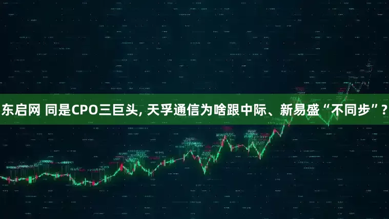 东启网 同是CPO三巨头, 天孚通信为啥跟中际、新易盛“不同步”?