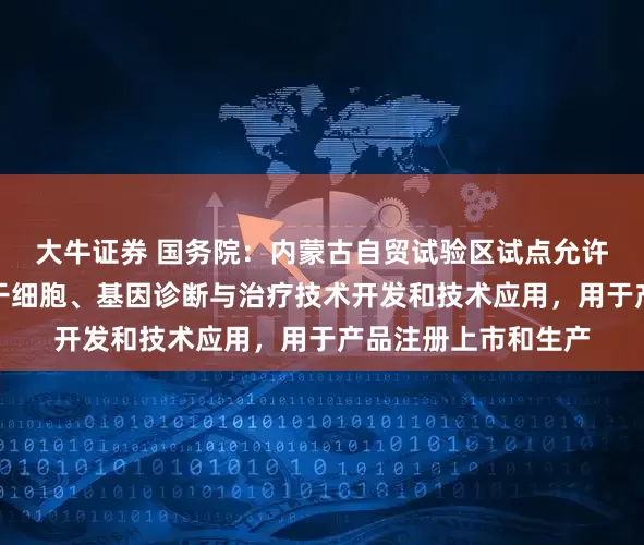 大牛证券 国务院：内蒙古自贸试验区试点允许外资企业从事人体干细胞、基因诊断与治疗技术开发和技术应用，用于产品注册上市和生产