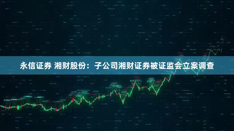 永信证券 湘财股份：子公司湘财证券被证监会立案调查