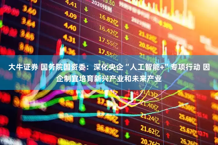 大牛证券 国务院国资委：深化央企“人工智能+”专项行动 因企制宜培育新兴产业和未来产业