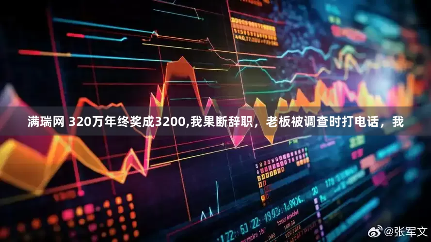 满瑞网 320万年终奖成3200,我果断辞职，老板被调查时打电话，我